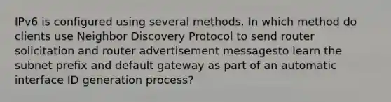 IPv6 is configured using several methods. In which method do clients use Neighbor Discovery Protocol to send router solicitation and router advertisement messagesto learn the subnet prefix and default gateway as part of an automatic interface ID generation process?