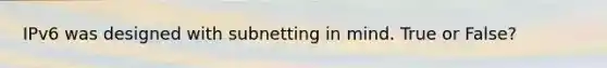 IPv6 was designed with subnetting in mind. True or False?