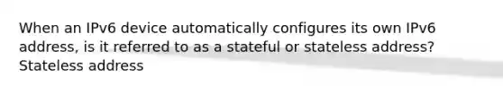 When an IPv6 device automatically configures its own IPv6 address, is it referred to as a stateful or stateless address? Stateless address