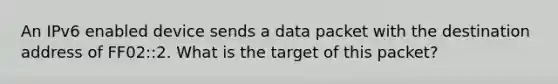 An IPv6 enabled device sends a data packet with the destination address of FF02::2. What is the target of this packet?