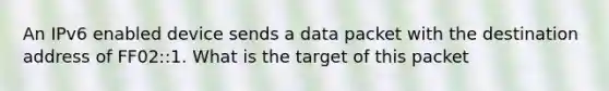 An IPv6 enabled device sends a data packet with the destination address of FF02::1. What is the target of this packet