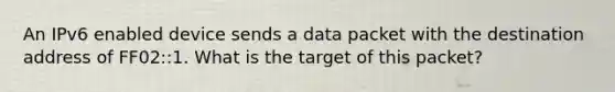 An IPv6 enabled device sends a data packet with the destination address of FF02::1. What is the target of this packet?