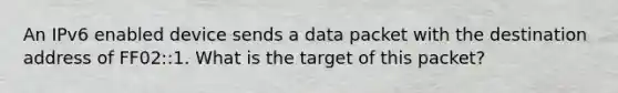 An IPv6 enabled device sends a data packet with the destination address of FF02::1. What is the target of this packet?​