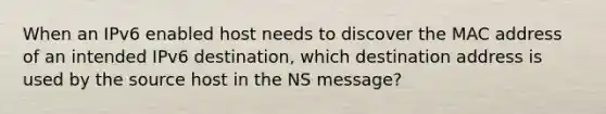 When an IPv6 enabled host needs to discover the MAC address of an intended IPv6 destination, which destination address is used by the source host in the NS message?