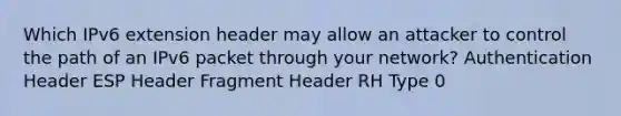 Which IPv6 extension header may allow an attacker to control the path of an IPv6 packet through your network? Authentication Header ESP Header Fragment Header RH Type 0