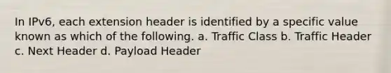 In IPv6, each extension header is identified by a specific value known as which of the following. a. Traffic Class b. Traffic Header c. Next Header d. Payload Header