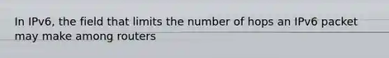 In IPv6, the field that limits the number of hops an IPv6 packet may make among routers