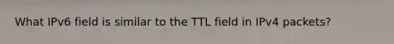 What IPv6 field is similar to the TTL field in IPv4 packets?