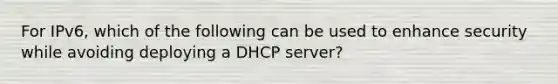 For IPv6, which of the following can be used to enhance security while avoiding deploying a DHCP server?