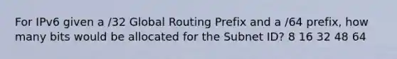 For IPv6 given a /32 Global Routing Prefix and a /64 prefix, how many bits would be allocated for the Subnet ID? 8 16 32 48 64