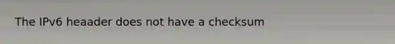 The IPv6 heaader does not have a checksum