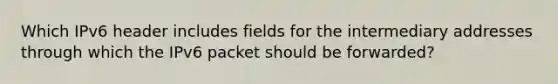 Which IPv6 header includes fields for the intermediary addresses through which the IPv6 packet should be forwarded?