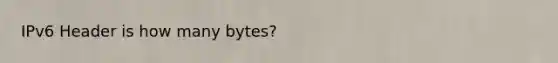 IPv6 Header is how many bytes?