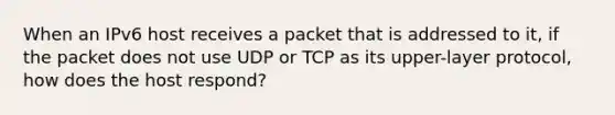 When an IPv6 host receives a packet that is addressed to it, if the packet does not use UDP or TCP as its upper-layer protocol, how does the host respond?