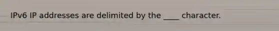 IPv6 IP addresses are delimited by the ____ character.