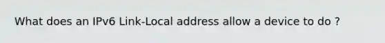 What does an IPv6 Link-Local address allow a device to do ?