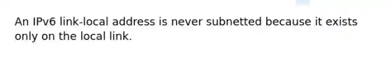 An IPv6 link-local address is never subnetted because it exists only on the local link.