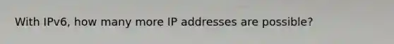 With IPv6, how many more IP addresses are possible?