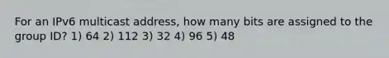 For an IPv6 multicast address, how many bits are assigned to the group ID? 1) 64 2) 112 3) 32 4) 96 5) 48