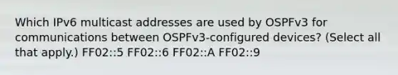 Which IPv6 multicast addresses are used by OSPFv3 for communications between OSPFv3-configured devices? (Select all that apply.) FF02::5 FF02::6 FF02::A FF02::9