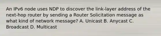 An IPv6 node uses NDP to discover the link-layer address of the next-hop router by sending a Router Solicitation message as what kind of network message? A. Unicast B. Anycast C. Broadcast D. Multicast