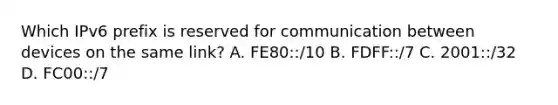 Which IPv6 prefix is reserved for communication between devices on the same link? A. FE80::/10 B. FDFF::/7 C. 2001::/32 D. FC00::/7