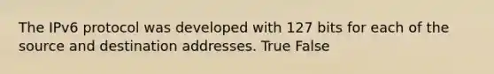 The IPv6 protocol was developed with 127 bits for each of the source and destination addresses. True False