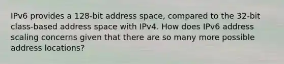 IPv6 provides a 128-bit address space, compared to the 32-bit class-based address space with IPv4. How does IPv6 address scaling concerns given that there are so many more possible address locations?