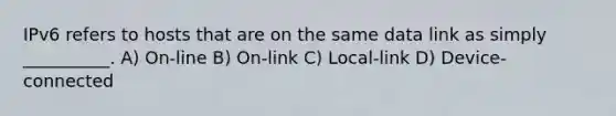 IPv6 refers to hosts that are on the same data link as simply __________. A) On-line B) On-link C) Local-link D) Device-connected