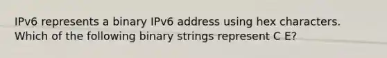 IPv6 represents a binary IPv6 address using hex characters. Which of the following binary strings represent C E?