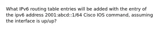 What IPv6 routing table entries will be added with the entry of the ipv6 address 2001:abcd::1/64 Cisco IOS command, assuming the interface is up/up?