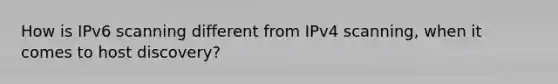 How is IPv6 scanning different from IPv4 scanning, when it comes to host discovery?