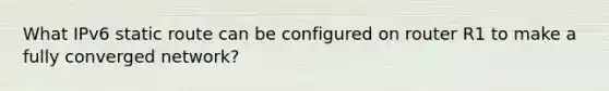 What IPv6 static route can be configured on router R1 to make a fully converged network?