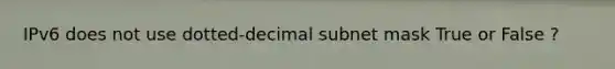 IPv6 does not use dotted-decimal subnet mask True or False ?