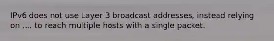 IPv6 does not use Layer 3 broadcast addresses, instead relying on .... to reach multiple hosts with a single packet.