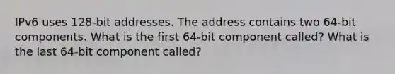 IPv6 uses 128-bit addresses. The address contains two 64-bit components. What is the first 64-bit component called? What is the last 64-bit component called?