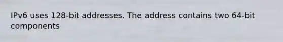 IPv6 uses 128-bit addresses. The address contains two 64-bit components