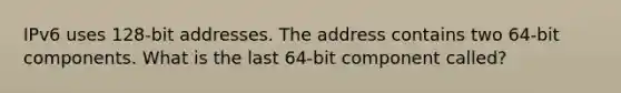 IPv6 uses 128-bit addresses. The address contains two 64-bit components. What is the last 64-bit component called?