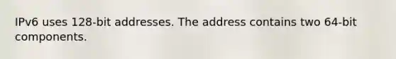 IPv6 uses 128-bit addresses. The address contains two 64-bit components.