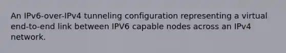 An IPv6-over-IPv4 tunneling configuration representing a virtual end-to-end link between IPV6 capable nodes across an IPv4 network.