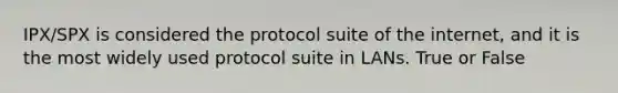 IPX/SPX is considered the protocol suite of the internet, and it is the most widely used protocol suite in LANs. True or False