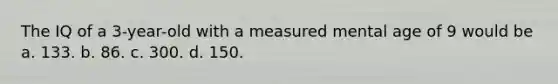 The IQ of a 3-year-old with a measured mental age of 9 would be a. 133. b. 86. c. 300. d. 150.