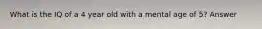 What is the IQ of a 4 year old with a mental age of 5? Answer