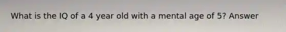 What is the IQ of a 4 year old with a mental age of 5? Answer