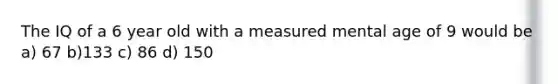 The IQ of a 6 year old with a measured mental age of 9 would be a) 67 b)133 c) 86 d) 150