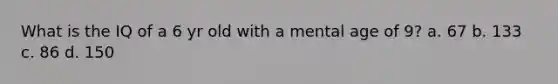 What is the IQ of a 6 yr old with a mental age of 9? a. 67 b. 133 c. 86 d. 150