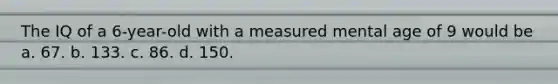 The IQ of a 6-year-old with a measured mental age of 9 would be a. 67. b. 133. c. 86. d. 150.