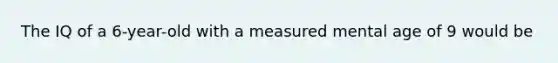 The IQ of a 6-year-old with a measured mental age of 9 would be