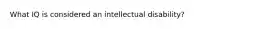 What IQ is considered an intellectual disability?