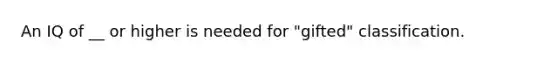 An IQ of __ or higher is needed for "gifted" classification.